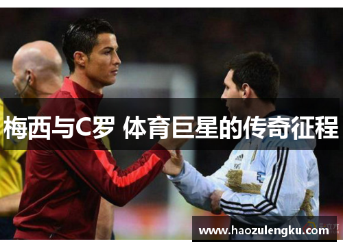 梅西与C罗 体育巨星的传奇征程