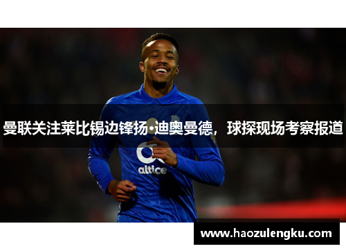 曼联关注莱比锡边锋扬·迪奥曼德，球探现场考察报道